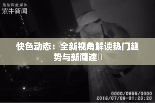 快色动态：全新视角解读热门趋势与新闻速報