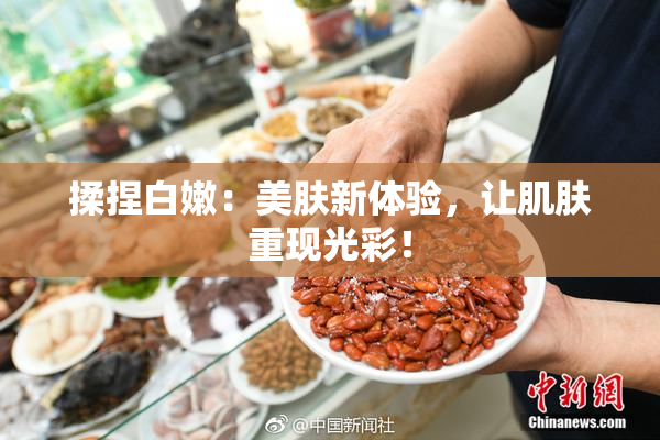 揉捏白嫩：美肤新体验，让肌肤重现光彩！
