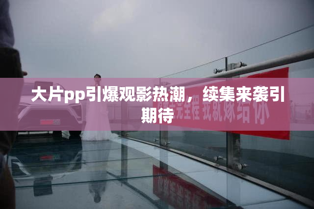 大片pp引爆观影热潮，续集来袭引期待