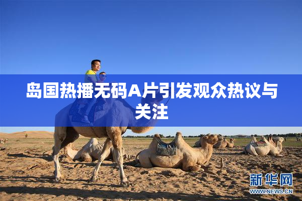 岛国热播无码A片引发观众热议与关注