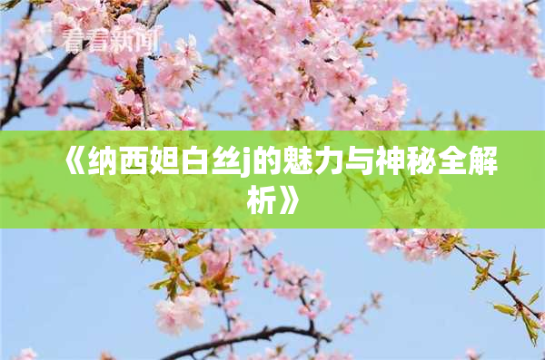 《纳西妲白丝j的魅力与神秘全解析》