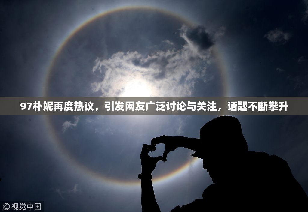 97朴妮再度热议，引发网友广泛讨论与关注，话题不断攀升