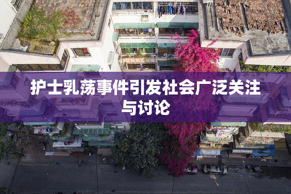 护士乳荡事件引发社会广泛关注与讨论