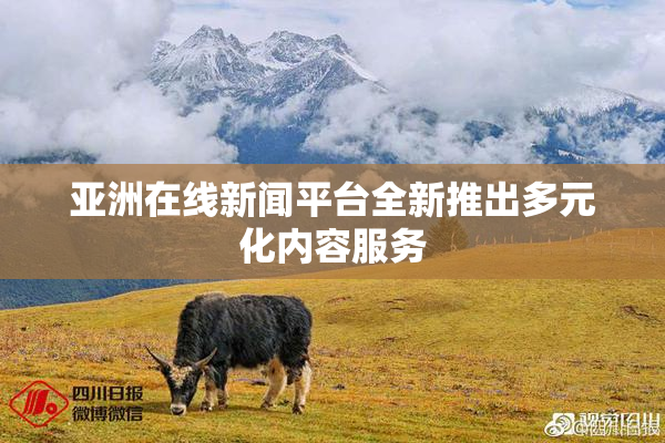 亚洲在线新闻平台全新推出多元化内容服务