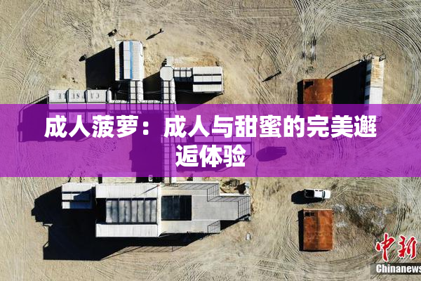 成人菠萝：成人与甜蜜的完美邂逅体验