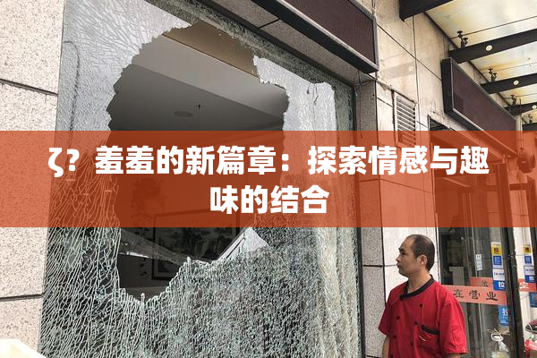 ζ？羞羞的新篇章：探索情感与趣味的结合