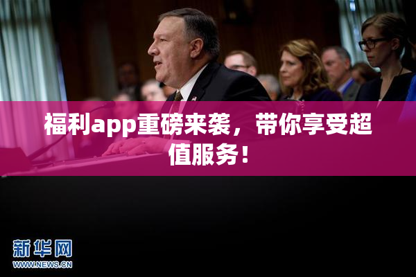 福利app重磅来袭，带你享受超值服务！