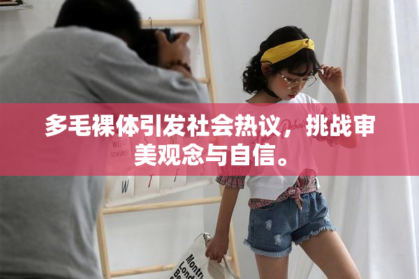 多毛裸体引发社会热议，挑战审美观念与自信。