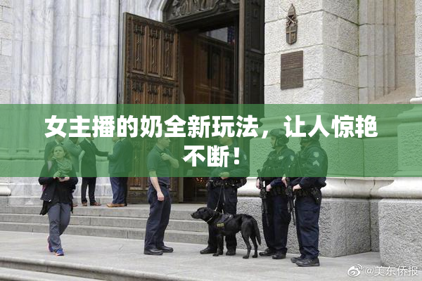 女主播的奶全新玩法，让人惊艳不断！