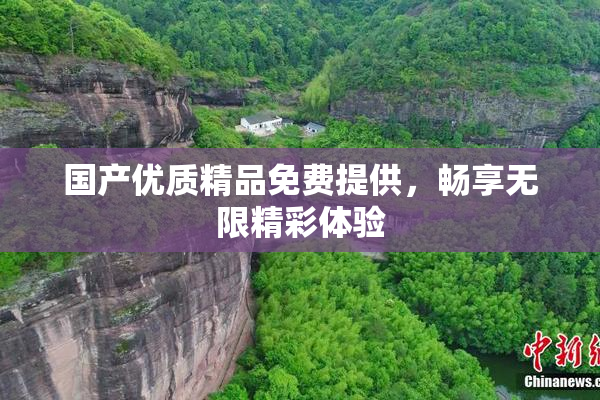 国产优质精品免费提供，畅享无限精彩体验