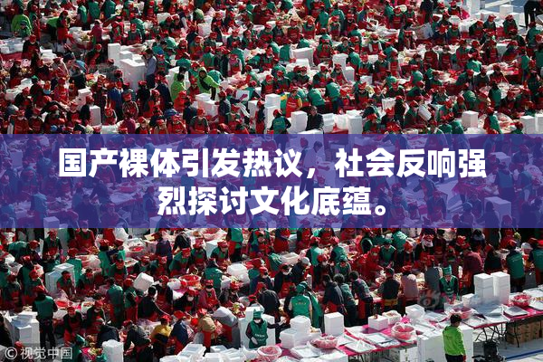 国产裸体引发热议，社会反响强烈探讨文化底蕴。