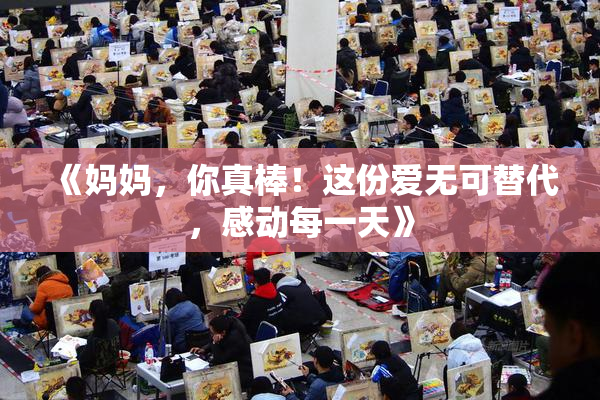 《妈妈，你真棒！这份爱无可替代，感动每一天》