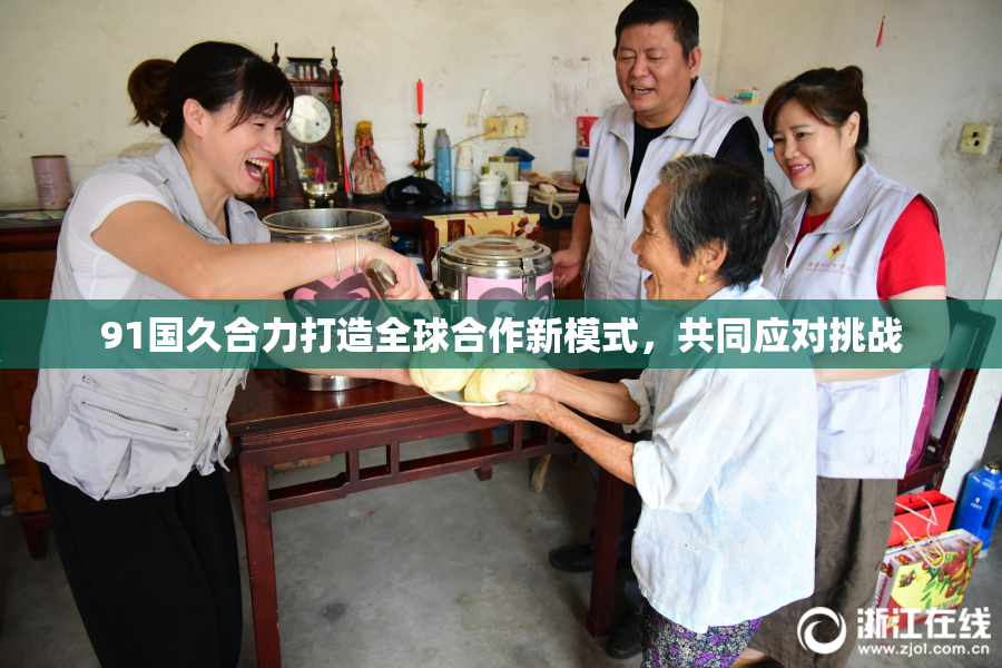 91国久合力打造全球合作新模式，共同应对挑战