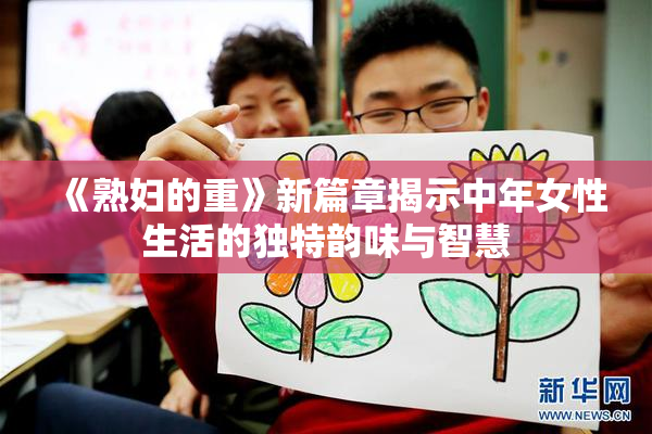 《熟妇的重》新篇章揭示中年女性生活的独特韵味与智慧