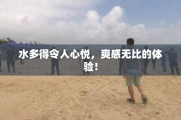 水多得令人心悦，爽感无比的体验！