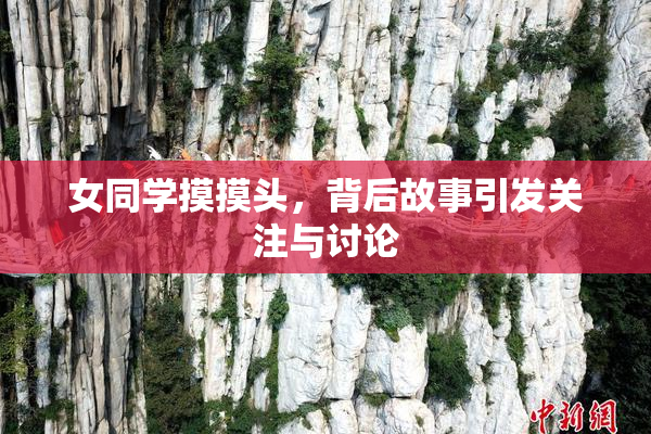 女同学摸摸头，背后故事引发关注与讨论