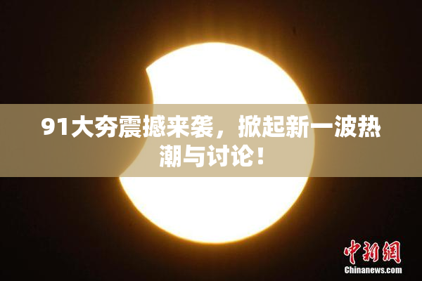 91大夯震撼来袭，掀起新一波热潮与讨论！