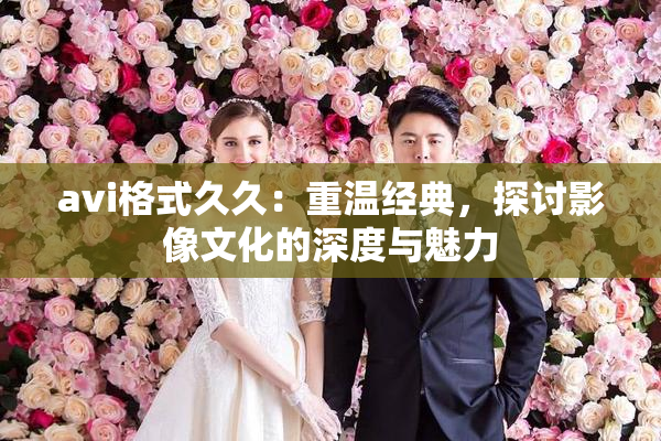 avi格式久久：重温经典，探讨影像文化的深度与魅力