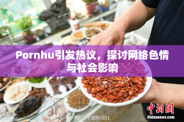 Pornhu引发热议，探讨网络色情与社会影响