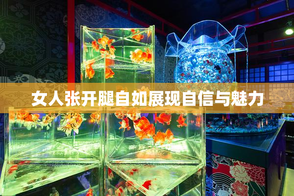 女人张开腿自如展现自信与魅力