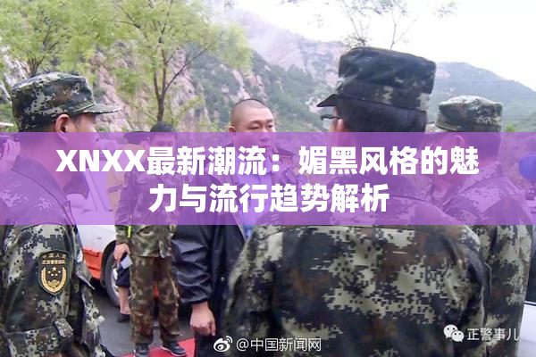 XNXX最新潮流：媚黑风格的魅力与流行趋势解析