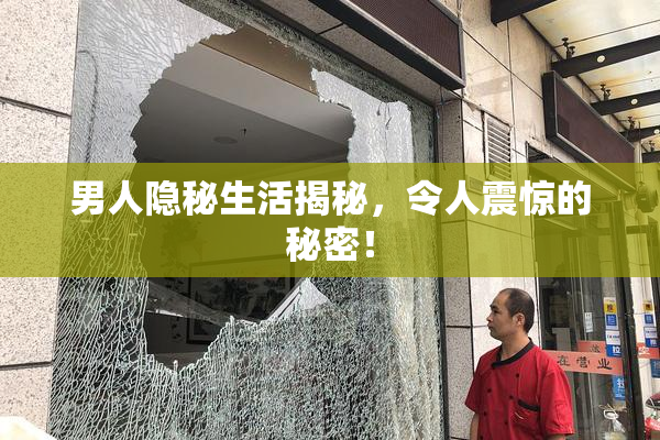 男人隐秘生活揭秘，令人震惊的秘密！