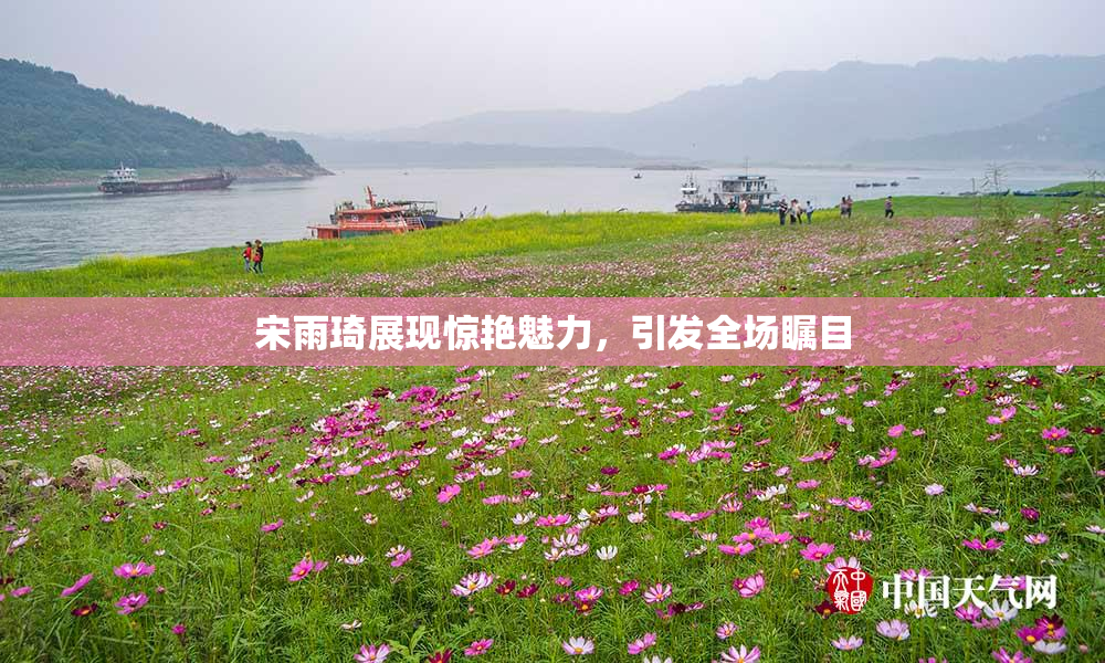 宋雨琦展现惊艳魅力，引发全场瞩目