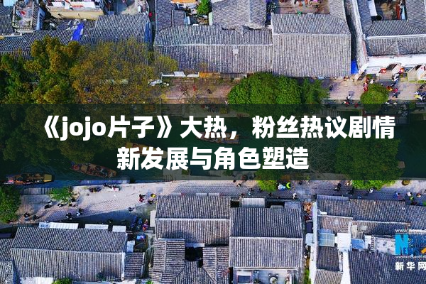 《jojo片子》大热，粉丝热议剧情新发展与角色塑造