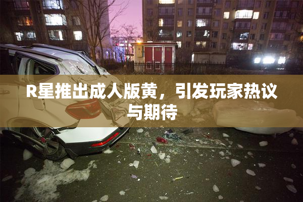 R星推出成人版黄，引发玩家热议与期待