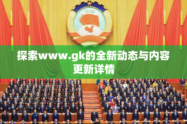 探索www.gk的全新动态与内容更新详情