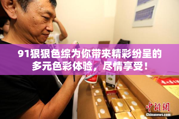 91狠狠色综为你带来精彩纷呈的多元色彩体验，尽情享受！