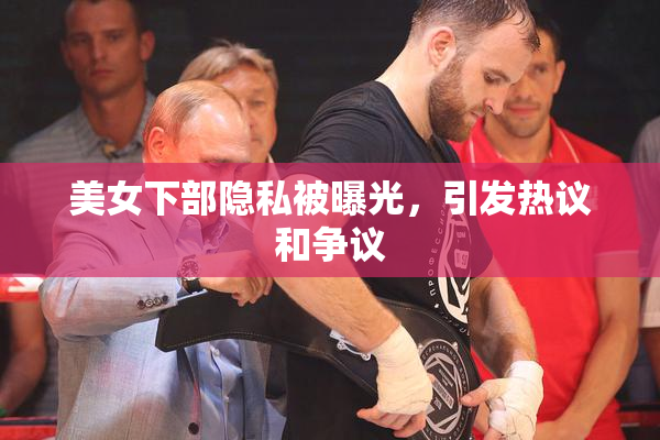 美女下部隐私被曝光，引发热议和争议