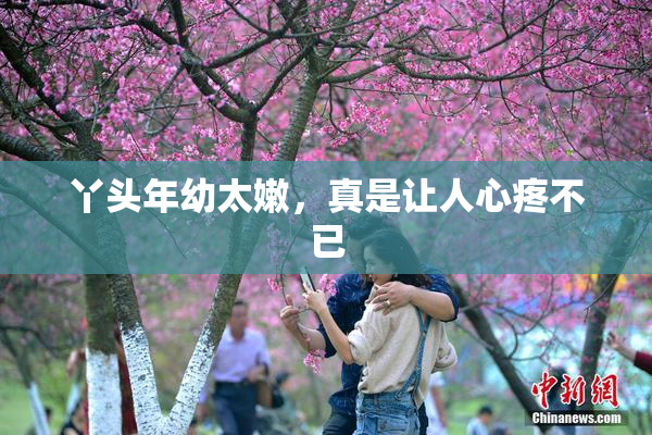丫头年幼太嫩，真是让人心疼不已