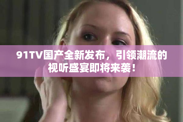 91TV国产全新发布，引领潮流的视听盛宴即将来袭！
