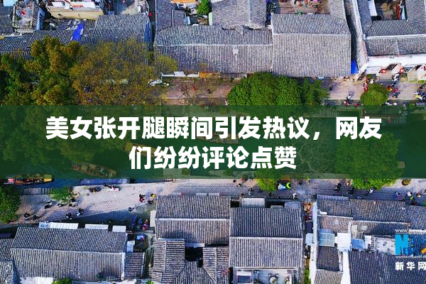 美女张开腿瞬间引发热议，网友们纷纷评论点赞