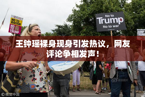王钟瑶裸身现身引发热议，网友评论争相发声！
