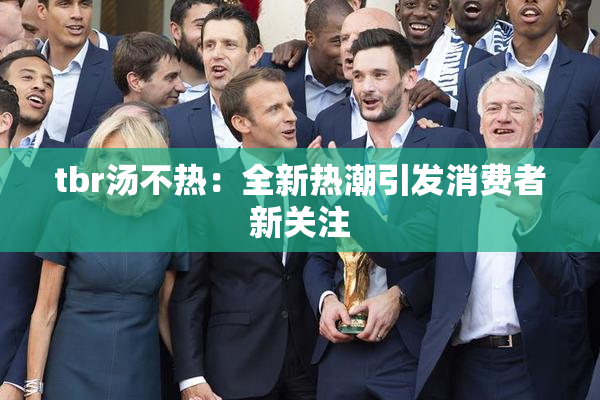 tbr汤不热：全新热潮引发消费者新关注