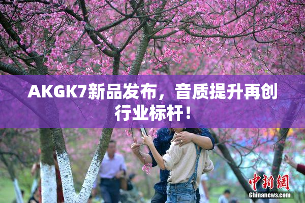 AKGK7新品发布，音质提升再创行业标杆！
