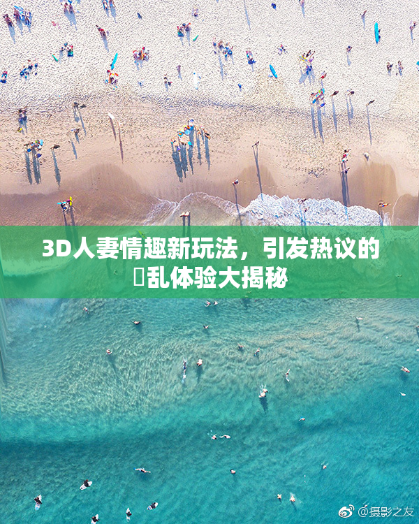 3D人妻情趣新玩法，引发热议的婬乱体验大揭秘