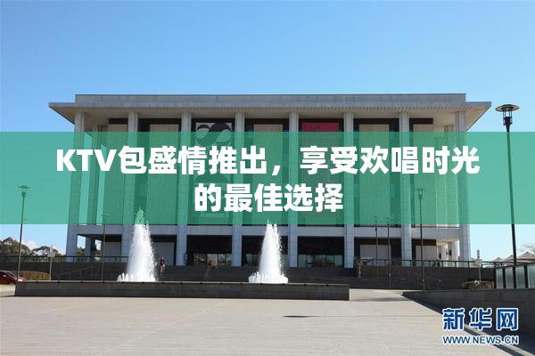 KTV包盛情推出，享受欢唱时光的最佳选择