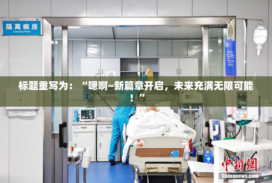 标题重写为：“嗯啊~新篇章开启，未来充满无限可能！”