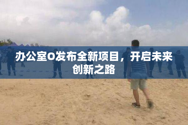 办公室O发布全新项目，开启未来创新之路