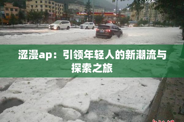 涩漫ap：引领年轻人的新潮流与探索之旅