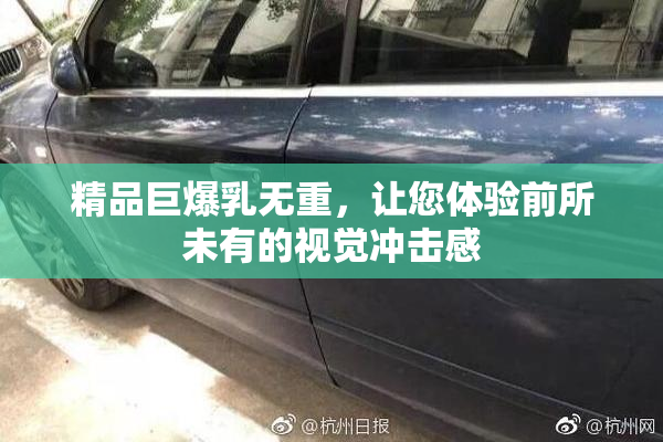 精品巨爆乳无重，让您体验前所未有的视觉冲击感