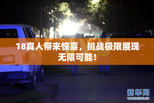 18真人带来惊喜，挑战极限展现无限可能！