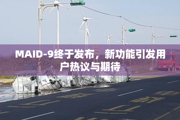 MAID-9终于发布，新功能引发用户热议与期待