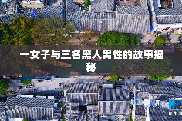 一女子与三名黑人男性的故事揭秘