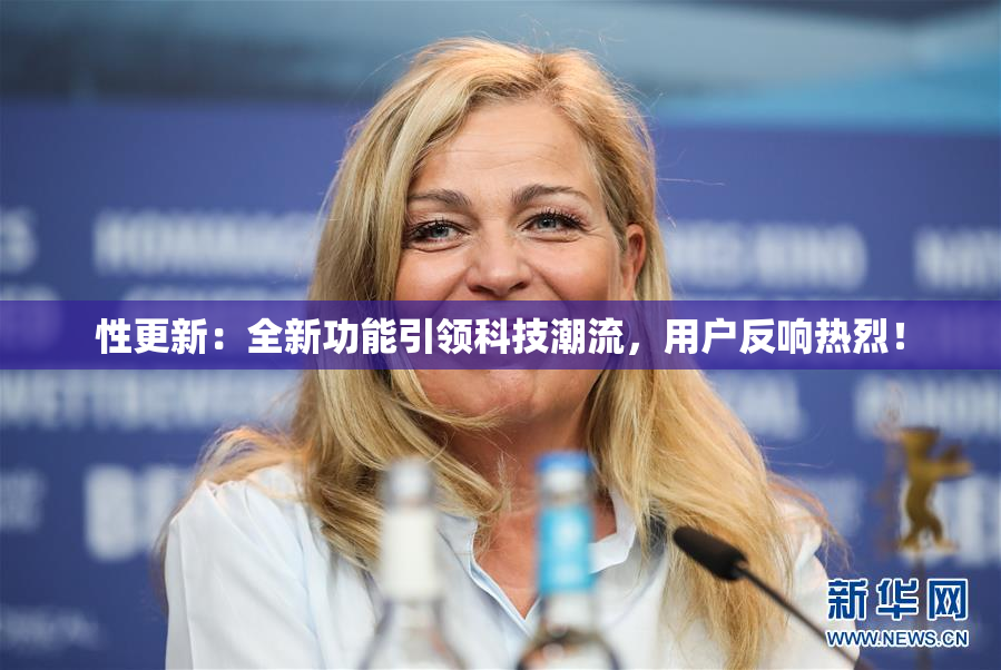 性更新：全新功能引领科技潮流，用户反响热烈！