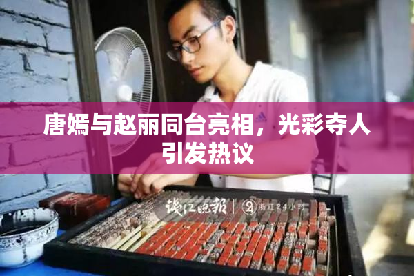 唐嫣与赵丽同台亮相，光彩夺人引发热议