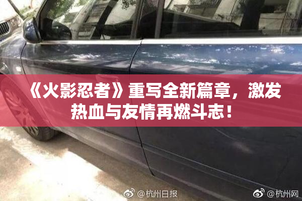 《火影忍者》重写全新篇章，激发热血与友情再燃斗志！